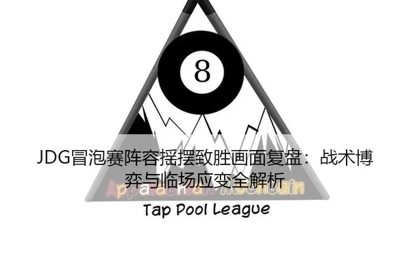 JDG冒泡赛阵容摇摆致胜画面复盘：战术博弈与临场应变全解析