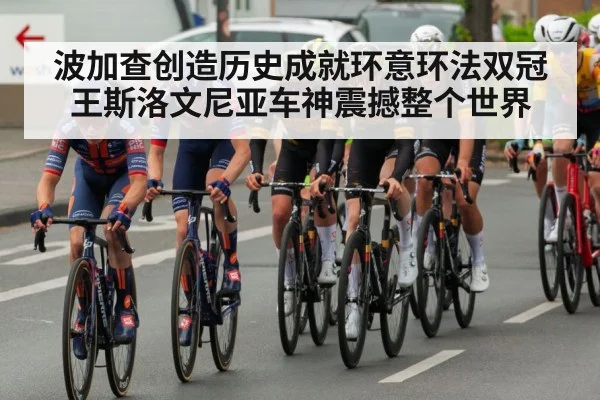 波加查创造历史成就环意环法双冠王斯洛文尼亚车神震撼整个世界