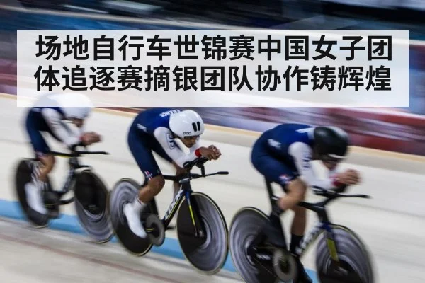 场地自行车世锦赛中国女子团体追逐赛摘银团队协作铸辉煌