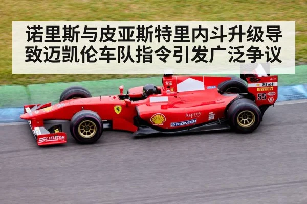 诺里斯与皮亚斯特里内斗升级导致迈凯伦车队指令引发广泛争议