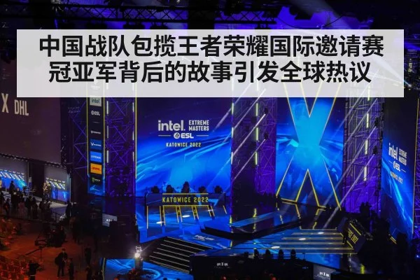中国战队包揽王者荣耀国际邀请赛冠亚军背后的故事引发全球热议