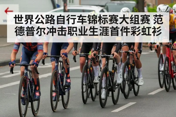 世界公路自行车锦标赛大组赛 范德普尔冲击职业生涯首件彩虹衫
