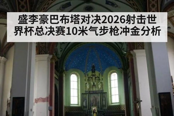 盛李豪巴布塔对决2026射击世界杯总决赛10米气步枪冲金分析