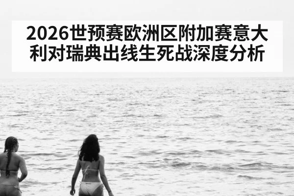 2026世预赛欧洲区附加赛意大利对瑞典出线生死战深度分析