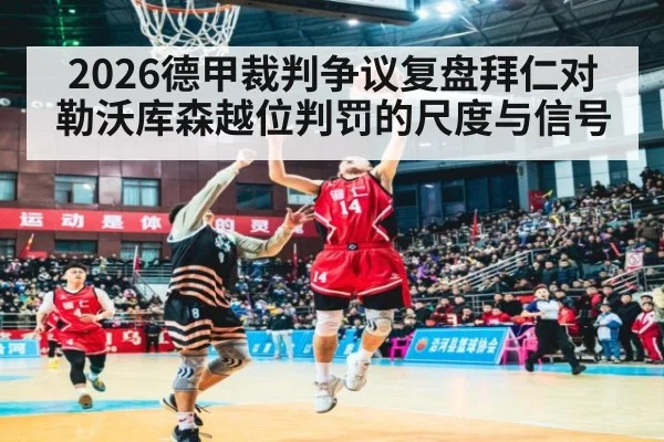 2026德甲裁判争议复盘拜仁对勒沃库森越位判罚的尺度与信号